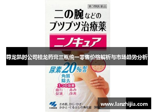 尊龙凯时公司桂龙药膏三瓶统一零售价格解析与市场趋势分析