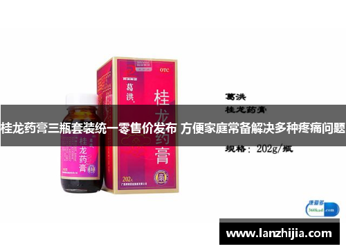 桂龙药膏三瓶套装统一零售价发布 方便家庭常备解决多种疼痛问题