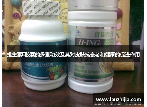 维生素E胶囊的多重功效及其对皮肤抗衰老和健康的促进作用