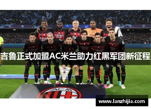 吉鲁正式加盟AC米兰助力红黑军团新征程
