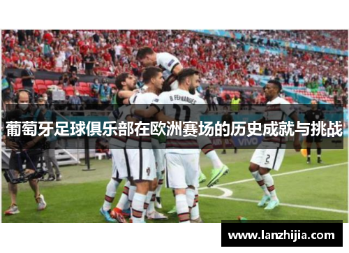 葡萄牙足球俱乐部在欧洲赛场的历史成就与挑战